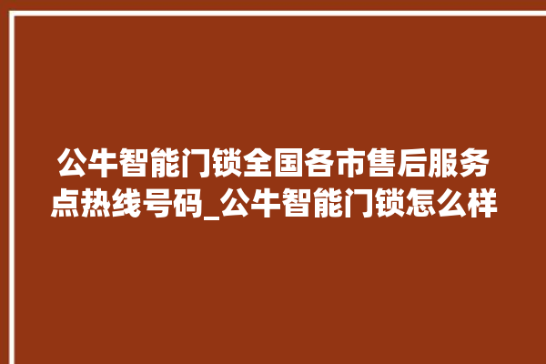 公牛智能门锁全国各市售后服务点热线号码_公牛智能门锁怎么样 。公牛