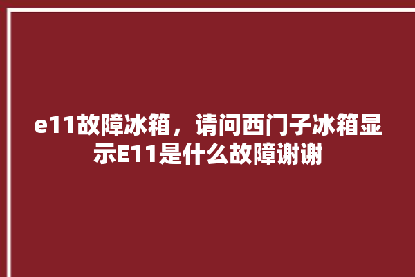 e11故障冰箱，请问西门子冰箱显示E11是什么故障谢谢