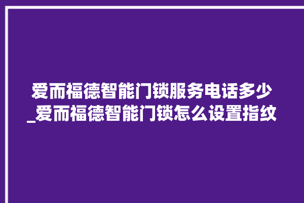 爱而福德智能门锁服务电话多少_爱而福德智能门锁怎么设置指纹 。门锁