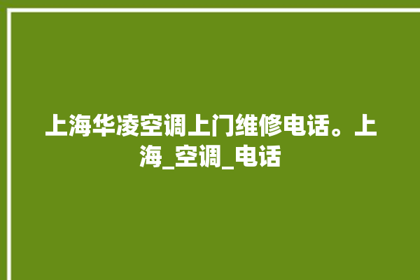 上海华凌空调上门维修电话。上海_空调_电话