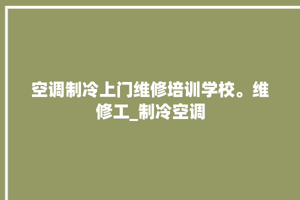 空调制冷上门维修培训学校。维修工_制冷空调