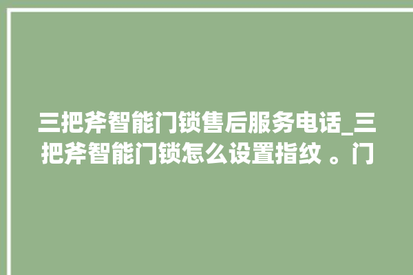 三把斧智能门锁售后服务电话_三把斧智能门锁怎么设置指纹 。门锁