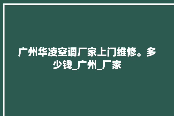 广州华凌空调厂家上门维修。多少钱_广州_厂家