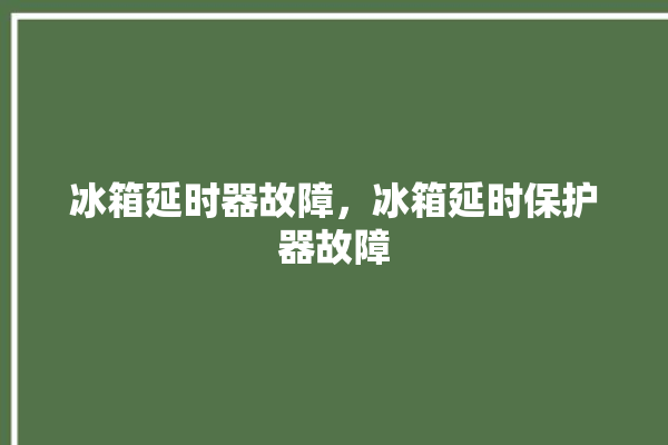 冰箱延时器故障，冰箱延时保护器故障