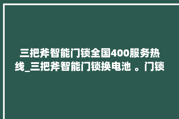 三把斧智能门锁全国400服务热线_三把斧智能门锁换电池 。门锁