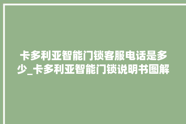 卡多利亚智能门锁客服电话是多少_卡多利亚智能门锁说明书图解 。门锁