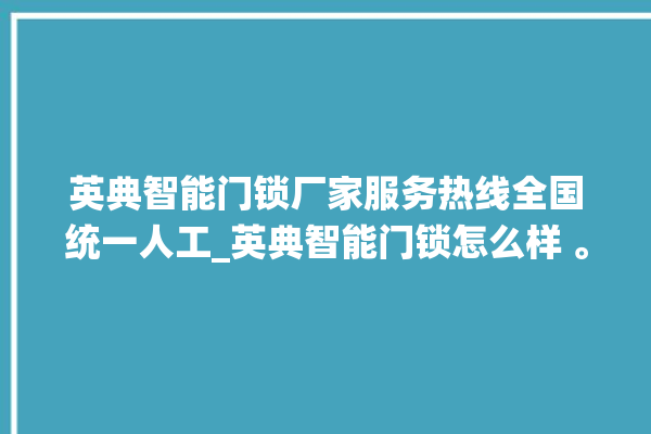 英典智能门锁厂家服务热线全国统一人工_英典智能门锁怎么样 。门锁