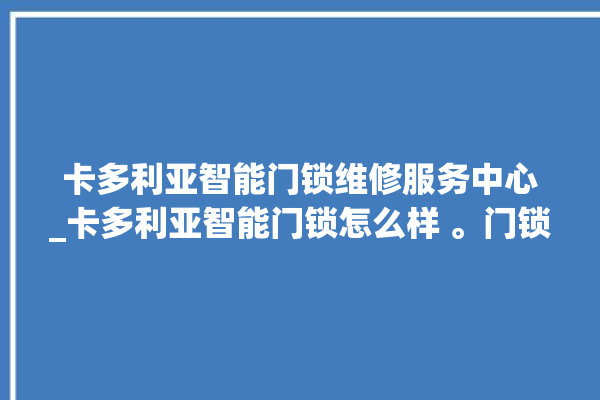 卡多利亚智能门锁维修服务中心_卡多利亚智能门锁怎么样 。门锁