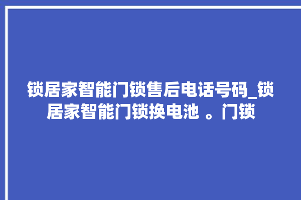 锁居家智能门锁售后电话号码_锁居家智能门锁换电池 。门锁