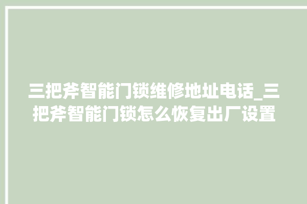 三把斧智能门锁维修地址电话_三把斧智能门锁怎么恢复出厂设置 。门锁