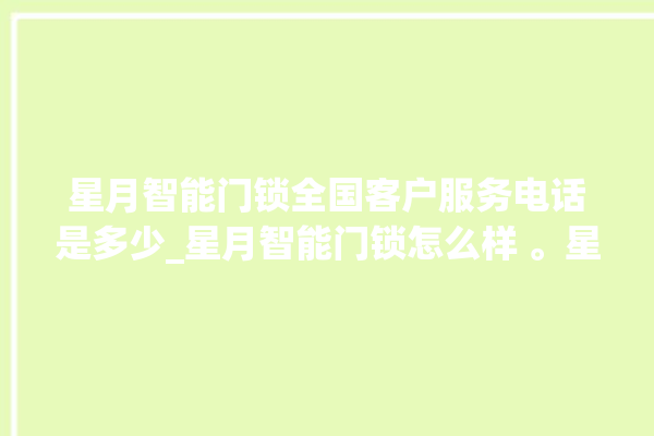 星月智能门锁全国客户服务电话是多少_星月智能门锁怎么样 。星月