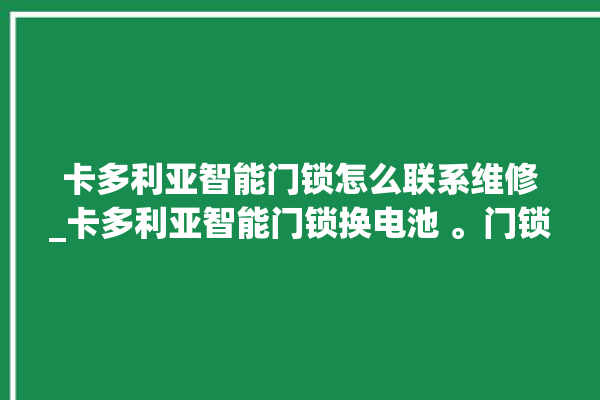 卡多利亚智能门锁怎么联系维修_卡多利亚智能门锁换电池 。门锁