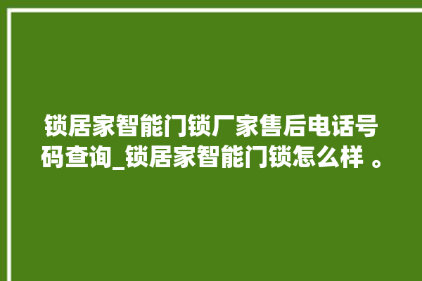 锁居家智能门锁厂家售后电话号码查询_锁居家智能门锁怎么样 。门锁