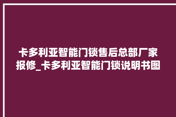 卡多利亚智能门锁售后总部厂家报修_卡多利亚智能门锁说明书图解 。门锁