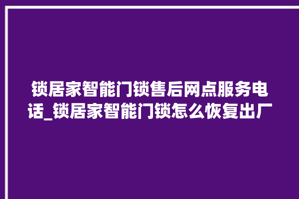 锁居家智能门锁售后网点服务电话_锁居家智能门锁怎么恢复出厂设置 。门锁