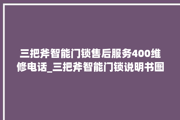 三把斧智能门锁售后服务400维修电话_三把斧智能门锁说明书图解 。门锁