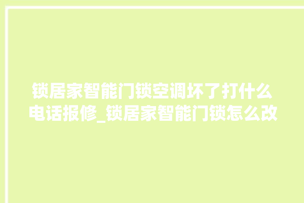 锁居家智能门锁空调坏了打什么电话报修_锁居家智能门锁怎么改密码 。门锁