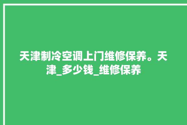 天津制冷空调上门维修保养。天津_多少钱_维修保养