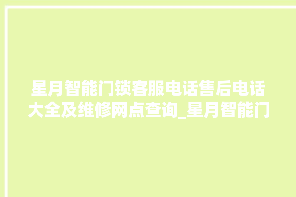 星月智能门锁客服电话售后电话大全及维修网点查询_星月智能门锁钥匙盖怎么打开 。星月