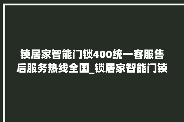 锁居家智能门锁400统一客服售后服务热线全国_锁居家智能门锁怎么设置指纹 。门锁