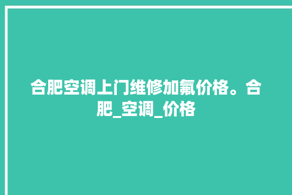 合肥空调上门维修加氟价格。合肥_空调_价格