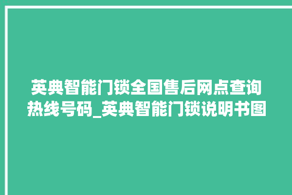 英典智能门锁全国售后网点查询热线号码_英典智能门锁说明书图解 。门锁