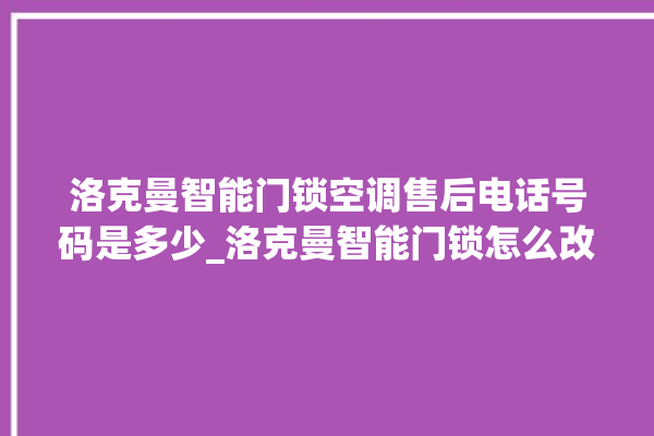 洛克曼智能门锁空调售后电话号码是多少_洛克曼智能门锁怎么改密码 。洛克