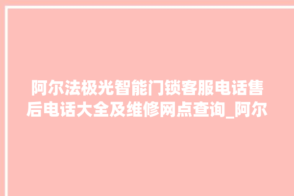 阿尔法极光智能门锁客服电话售后电话大全及维修网点查询_阿尔法极光智能门锁怎么设置指纹 。阿尔法