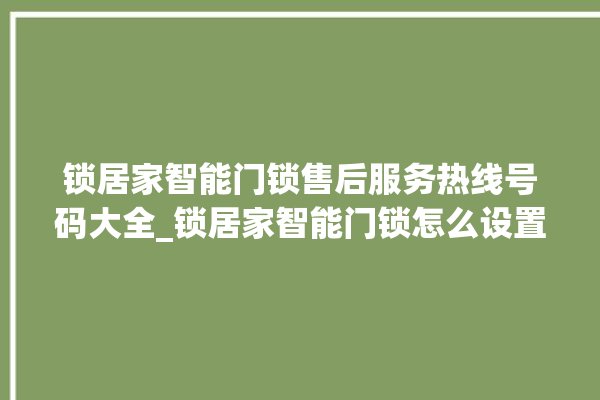 锁居家智能门锁售后服务热线号码大全_锁居家智能门锁怎么设置指纹 。门锁