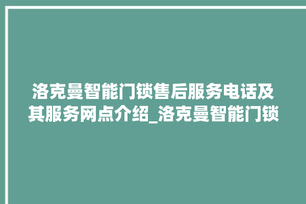 洛克曼智能门锁售后服务电话及其服务网点介绍_洛克曼智能门锁说明书图解 。洛克