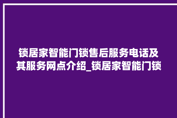 锁居家智能门锁售后服务电话及其服务网点介绍_锁居家智能门锁怎么设置指纹 。门锁