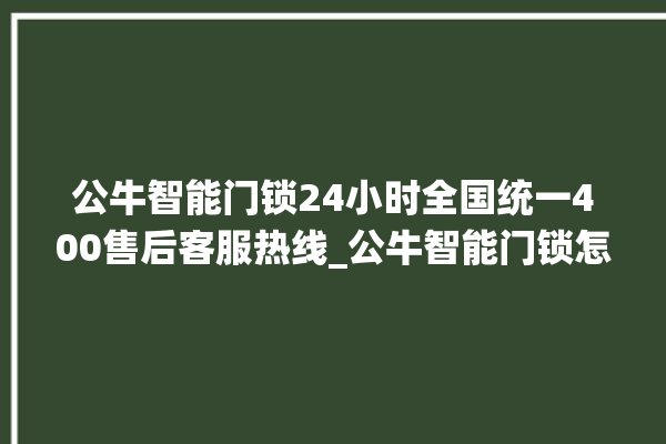 公牛智能门锁24小时全国统一400售后客服热线_公牛智能门锁怎么恢复出厂设置 。公牛