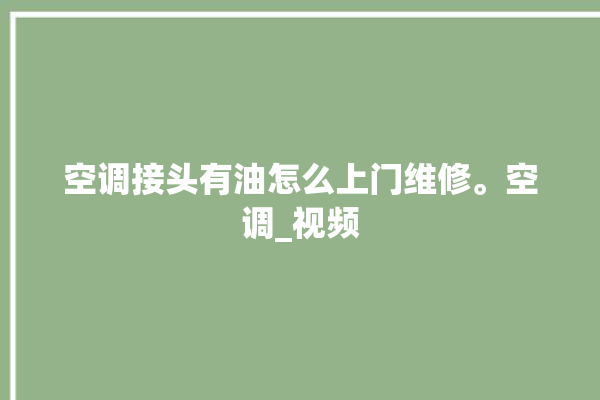 空调接头有油怎么上门维修。空调_视频