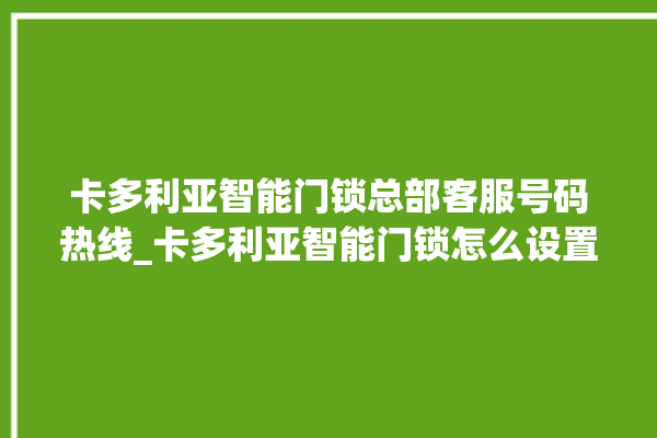 卡多利亚智能门锁总部客服号码热线_卡多利亚智能门锁怎么设置指纹 。门锁