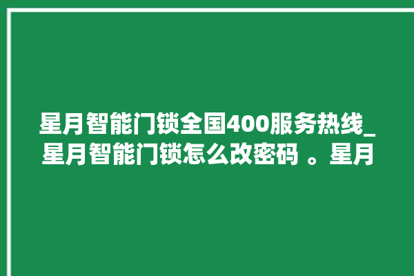 星月智能门锁全国400服务热线_星月智能门锁怎么改密码 。星月