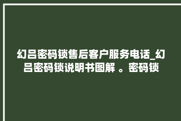 幻吕密码锁售后客户服务电话_幻吕密码锁说明书图解 。密码锁