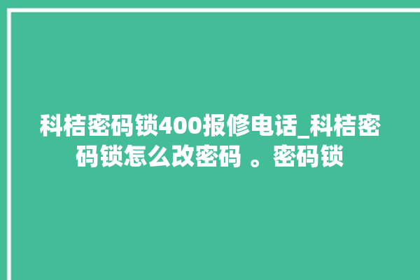 科桔密码锁400报修电话_科桔密码锁怎么改密码 。密码锁