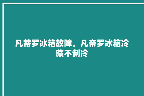 凡蒂罗冰箱故障，凡帝罗冰箱冷藏不制冷