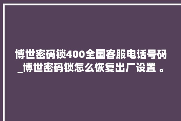 博世密码锁400全国客服电话号码_博世密码锁怎么恢复出厂设置 。密码锁