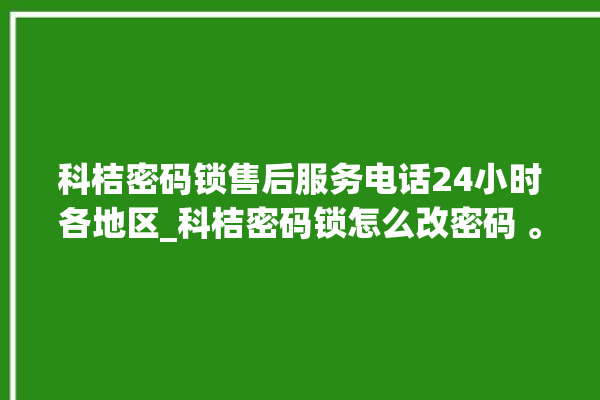 科桔密码锁售后服务电话24小时各地区_科桔密码锁怎么改密码 。密码锁