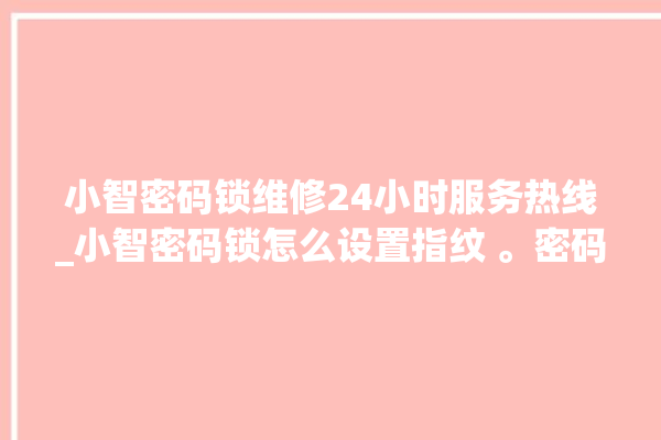 小智密码锁维修24小时服务热线_小智密码锁怎么设置指纹 。密码锁