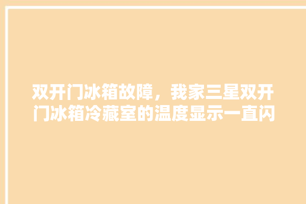 双开门冰箱故障，我家三星双开门冰箱冷藏室的温度显示一直闪动