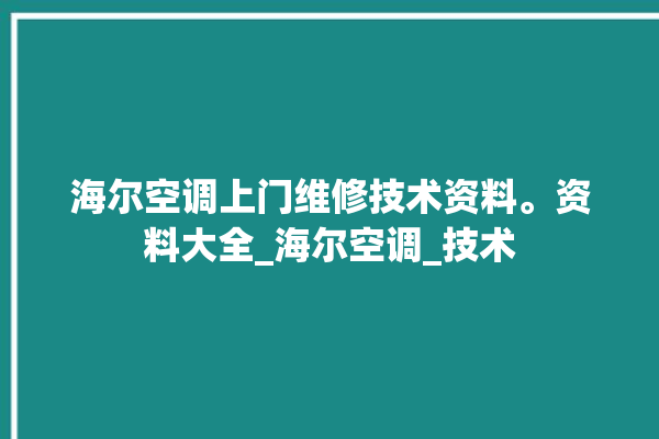 海尔空调上门维修技术资料。资料大全_海尔空调_技术