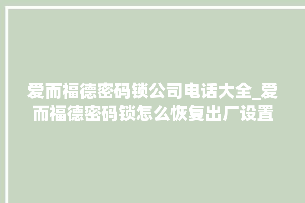 爱而福德密码锁公司电话大全_爱而福德密码锁怎么恢复出厂设置 。密码锁