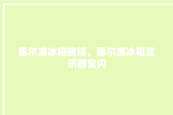 惠尔浦冰箱故障，惠尔浦冰箱显示器常闪