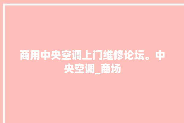 商用中央空调上门维修论坛。中央空调_商场