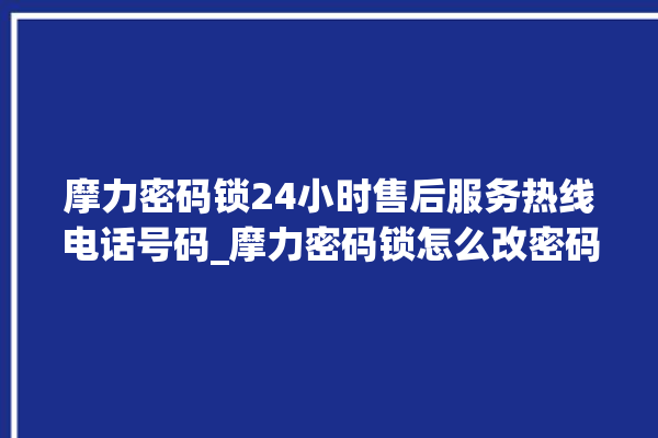 摩力密码锁24小时售后服务热线电话号码_摩力密码锁怎么改密码 。密码锁