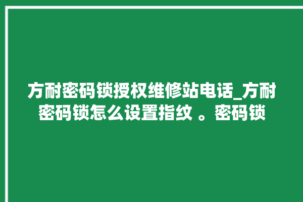 方耐密码锁授权维修站电话_方耐密码锁怎么设置指纹 。密码锁