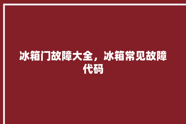 冰箱门故障大全，冰箱常见故障代码