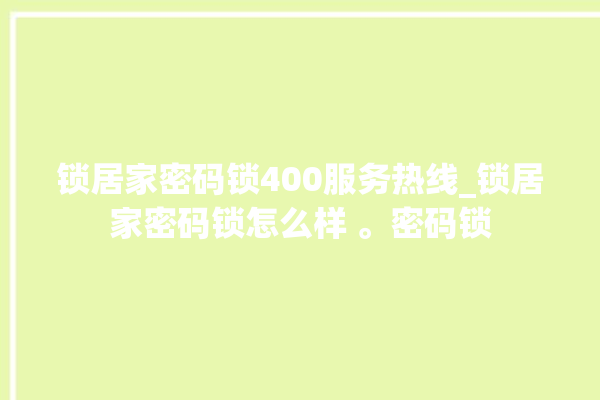 锁居家密码锁400服务热线_锁居家密码锁怎么样 。密码锁